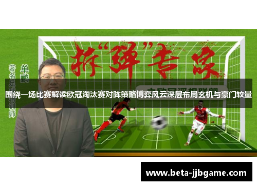 围绕一场比赛解读欧冠淘汰赛对阵策略博弈风云深层布局玄机与豪门较量