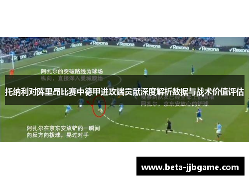 托纳利对阵里昂比赛中德甲进攻端贡献深度解析数据与战术价值评估 托纳利对阵里昂比赛中德甲进攻端贡献深度解析数据与战术价值评估