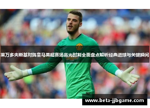 莱万多夫斯基对阵皇马英超赛场高光时刻全面盘点解析经典进球与关键瞬间