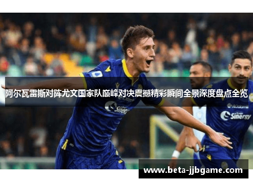 阿尔瓦雷斯对阵尤文国家队巅峰对决震撼精彩瞬间全景深度盘点全览 阿尔瓦雷斯对阵尤文国家队巅峰对决震撼精彩瞬间全景深度盘点全览