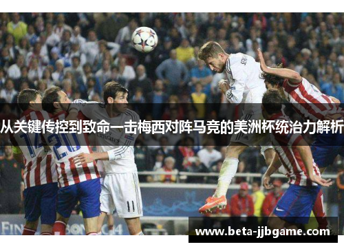 从关键传控到致命一击梅西对阵马竞的美洲杯统治力解析 从关键传控到致命一击梅西对阵马竞的美洲杯统治力解析