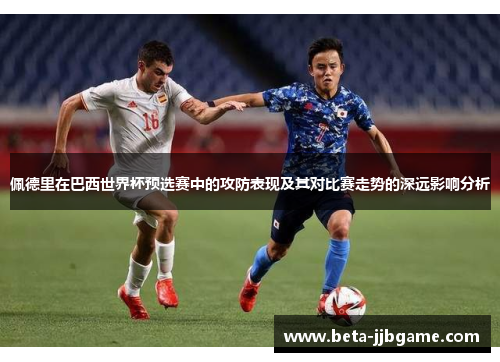 佩德里在巴西世界杯预选赛中的攻防表现及其对比赛走势的深远影响分析 佩德里在巴西世界杯预选赛中的攻防表现及其对比赛走势的深远影响分析
