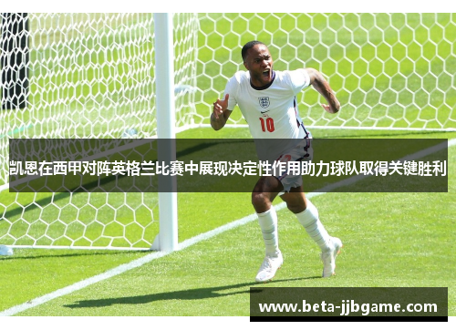 凯恩在西甲对阵英格兰比赛中展现决定性作用助力球队取得关键胜利 凯恩在西甲对阵英格兰比赛中展现决定性作用助力球队取得关键胜利