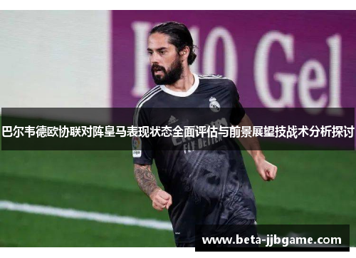 巴尔韦德欧协联对阵皇马表现状态全面评估与前景展望技战术分析探讨 巴尔韦德欧协联对阵皇马表现状态全面评估与前景展望技战术分析探讨