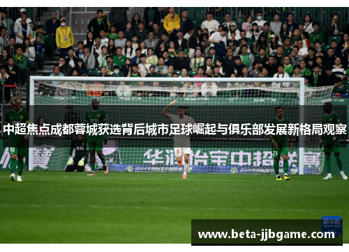 中超焦点成都蓉城获选背后城市足球崛起与俱乐部发展新格局观察 中超焦点成都蓉城获选背后城市足球崛起与俱乐部发展新格局观察