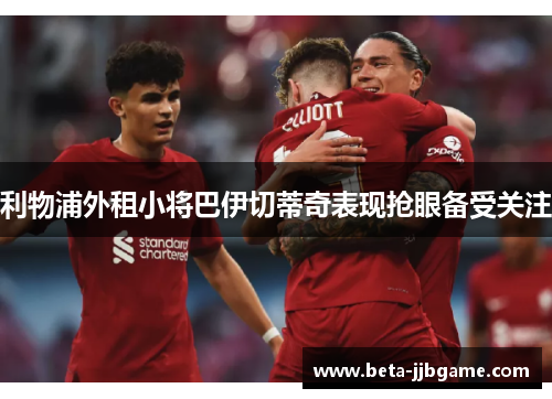 利物浦外租小将巴伊切蒂奇表现抢眼备受关注 利物浦外租小将巴伊切蒂奇表现抢眼备受关注