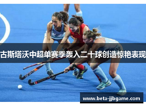 古斯塔沃中超单赛季轰入二十球创造惊艳表现