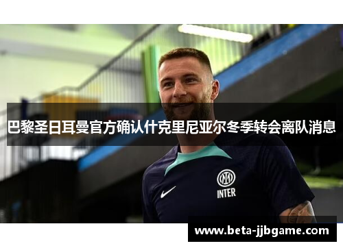 巴黎圣日耳曼官方确认什克里尼亚尔冬季转会离队消息