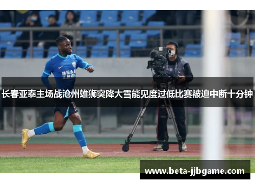 长春亚泰主场战沧州雄狮突降大雪能见度过低比赛被迫中断十分钟