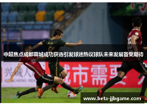 中超焦点成都蓉城成功获选引发球迷热议球队未来发展备受期待 中超焦点成都蓉城成功获选引发球迷热议球队未来发展备受期待