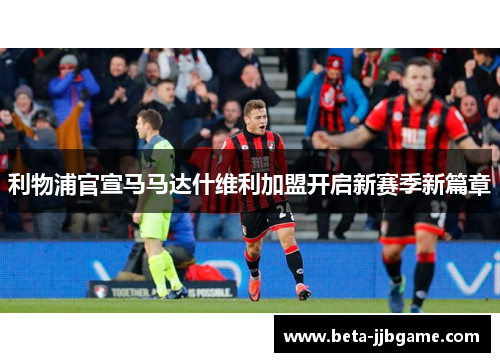 利物浦官宣马马达什维利加盟开启新赛季新篇章 利物浦官宣马马达什维利加盟开启新赛季新篇章