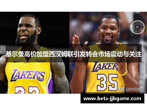 基尔曼高价加盟西汉姆联引发转会市场震动与关注 基尔曼高价加盟西汉姆联引发转会市场震动与关注