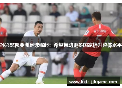 孙兴慜谈亚洲足球崛起:希望带动更多国家提升整体水平 孙兴慜谈亚洲足球崛起:希望带动更多国家提升整体水平