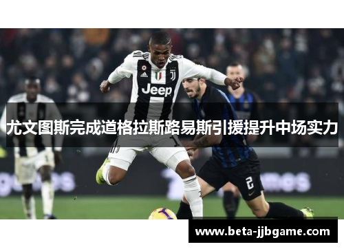 尤文图斯完成道格拉斯路易斯引援提升中场实力