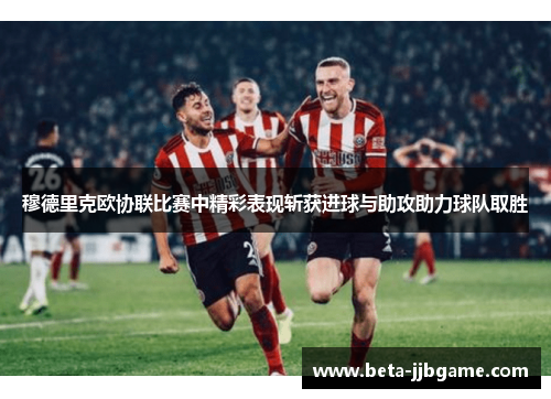 穆德里克欧协联比赛中精彩表现斩获进球与助攻助力球队取胜
