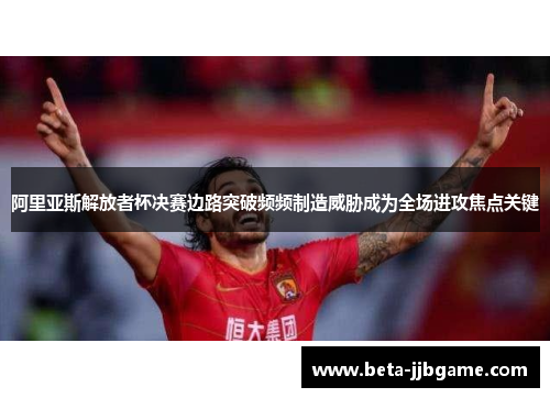 阿里亚斯解放者杯决赛边路突破频频制造威胁成为全场进攻焦点关键