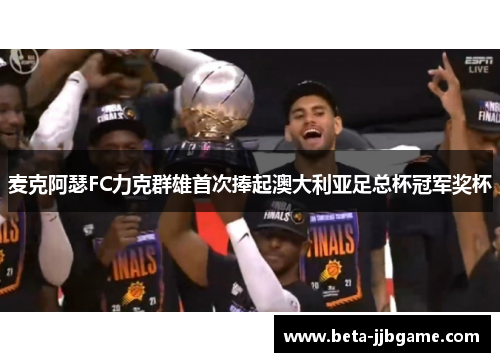 麦克阿瑟FC力克群雄首次捧起澳大利亚足总杯冠军奖杯