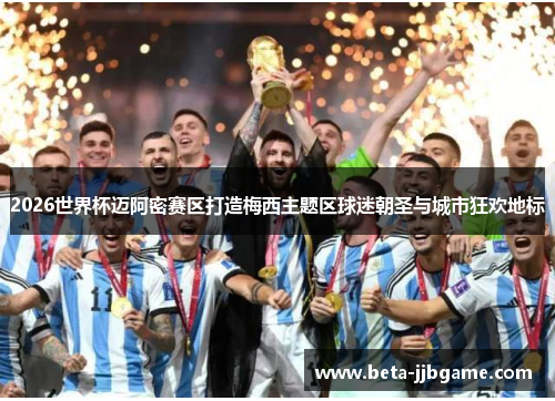 2026世界杯迈阿密赛区打造梅西主题区球迷朝圣与城市狂欢地标