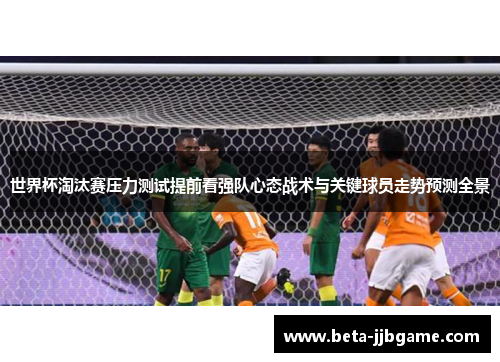 世界杯淘汰赛压力测试提前看强队心态战术与关键球员走势预测全景