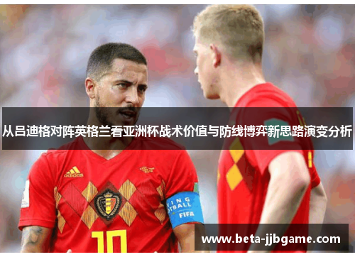 从吕迪格对阵英格兰看亚洲杯战术价值与防线博弈新思路演变分析