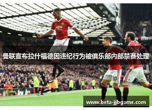 曼联宣布拉什福德因违纪行为被俱乐部内部禁赛处理 曼联宣布拉什福德因违纪行为被俱乐部内部禁赛处理