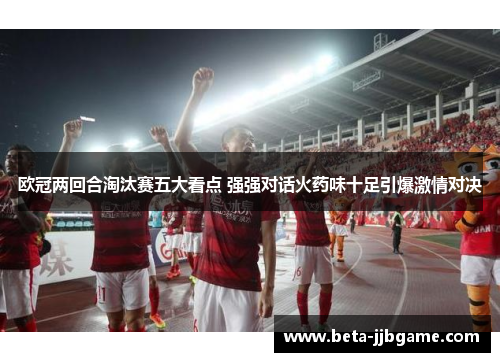 欧冠两回合淘汰赛五大看点 强强对话火药味十足引爆激情对决 欧冠两回合淘汰赛五大看点 强强对话火药味十足引爆激情对决