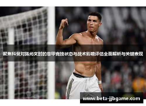 聚焦科曼对阵尤文时的意甲竞技状态与战术影响评估全面解析与关键表现 聚焦科曼对阵尤文时的意甲竞技状态与战术影响评估全面解析与关键表现