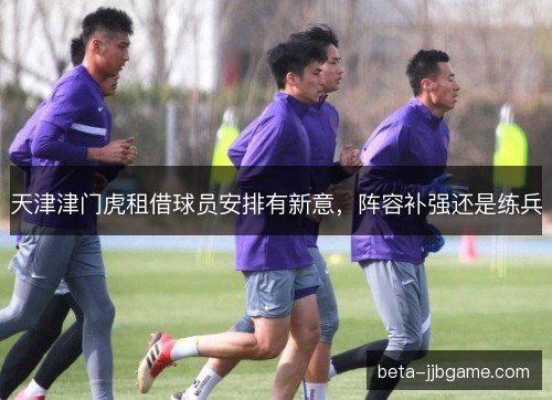 天津津门虎租借球员安排有新意，阵容补强还是练兵