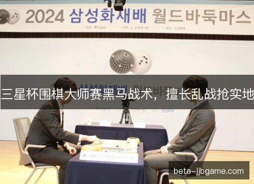 三星杯围棋大师赛黑马战术，擅长乱战抢实地