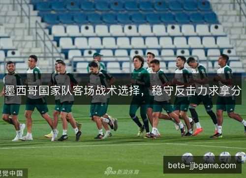 墨西哥国家队客场战术选择，稳守反击力求拿分