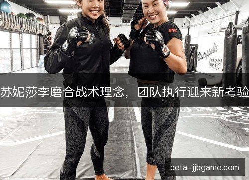 苏妮莎李磨合战术理念,团队执行迎来新考验 苏妮莎李磨合战术理念,团队执行迎来新考验